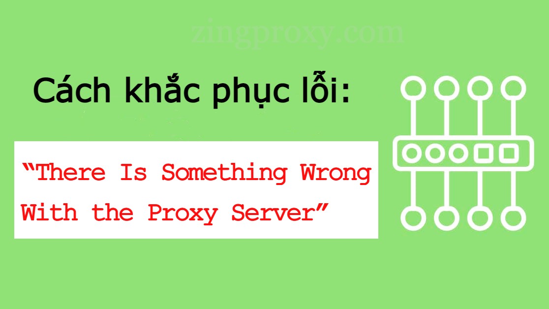 Cách khắc phục lỗi “There Is Something Wrong With the Proxy Server” trong Chrome