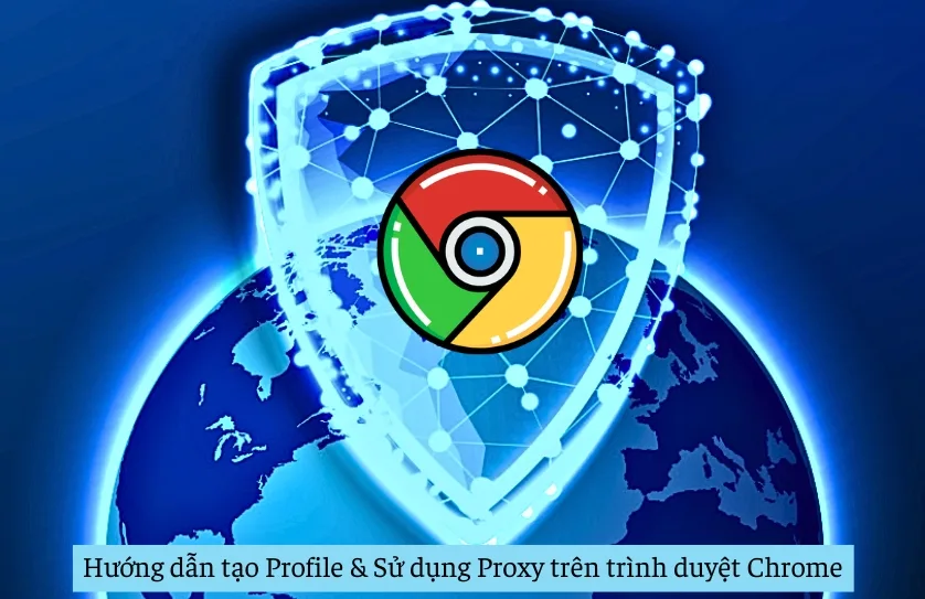Hướng dẫn tạo Profile & Sử dụng Proxy trên trình duyệt Chrome